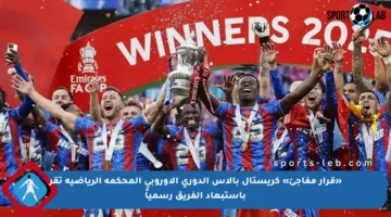 «قرار مفاجئ» كريستال بالاس الدوري الأوروبي المحكمة الرياضية تقر باستبعاد الفريق رسمياً